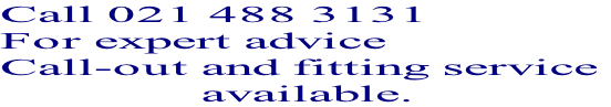 Call 021 488 3131 For expert advice  Call-out and fitting service                 available.